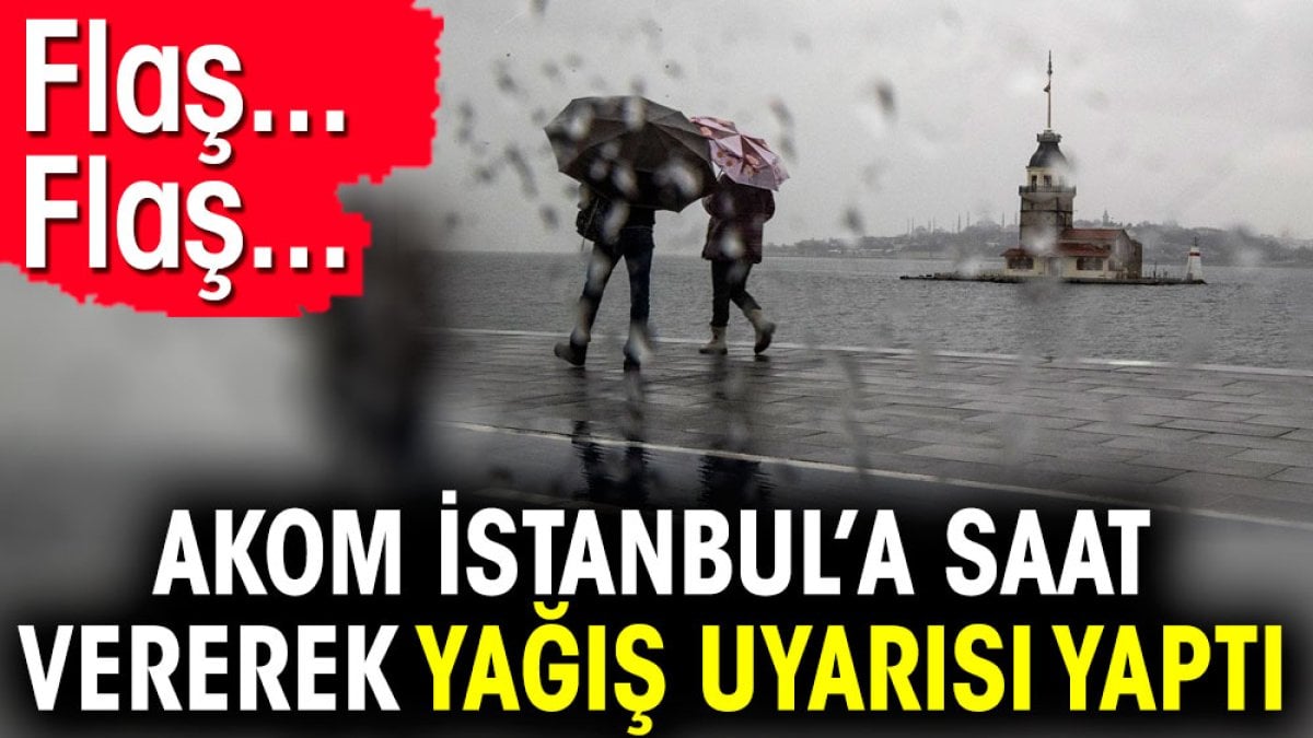 Flaş… Flaş… AKOM İstanbul’a saat vererek yağış uyarısı yaptı